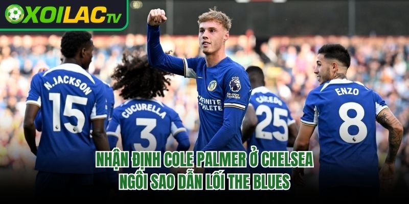 Nhận Định Cole Palmer Ở Chelsea: Ngôi Sao Dẫn Lối The Blues