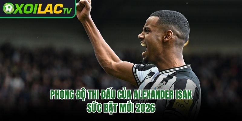 Phong Độ Thi Đấu Của Alexander Isak – Sức Bật Mới 2026